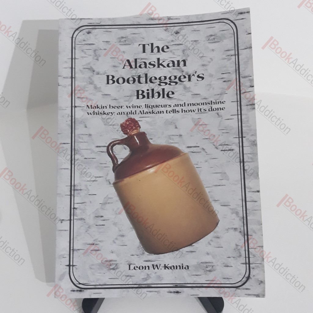 The Alaskan Bootlegger's Bible: Making Beer, Wine, Liqueurs and Moonshine whiskey