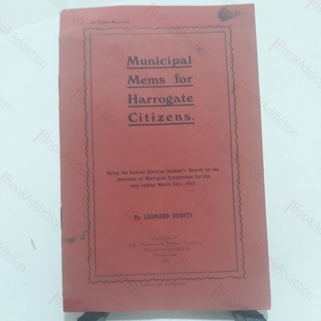 Municipal Mems for Harrogate Citizens, Being the Labour Elective Auditor's Report on the Accounts of Harrogate Corporation for the Year Ending March 31st, 1912