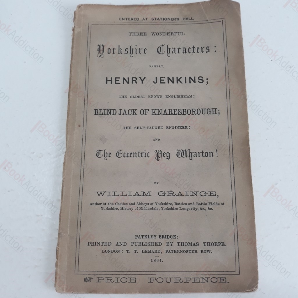 Three Wonderful Yorkshire Characters,  Namely, Henry Jenkins, the Oldest Know Englishman, Blind Jack of Knaresborough; the Self-taught Engineer, and The Eccentric Peg Wharton!