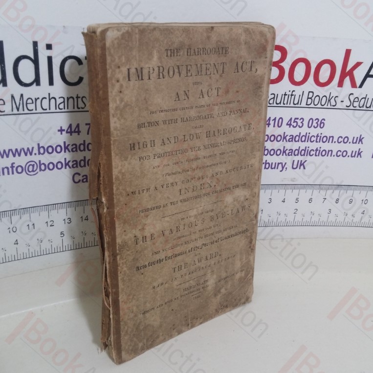 The Harrogate Improvement Act, Being An Act for Improving that Township of Bilton with Harrogate, called High and Low Harrogate, for Protecting the Mineral Spirngs and for Other Purposes, with a Very Copious and Accurate Index...to which are added The Various Bye-Laws Authorised for the said Act, and Numerous Extracts from the Several Acts for the Enclosure of the Forest of Knaresborough