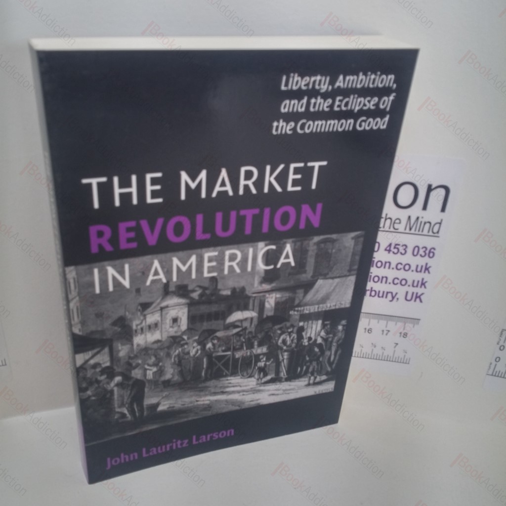 The Market Revolution in America : Liberty, Ambition, and the Eclipse of the Common Good