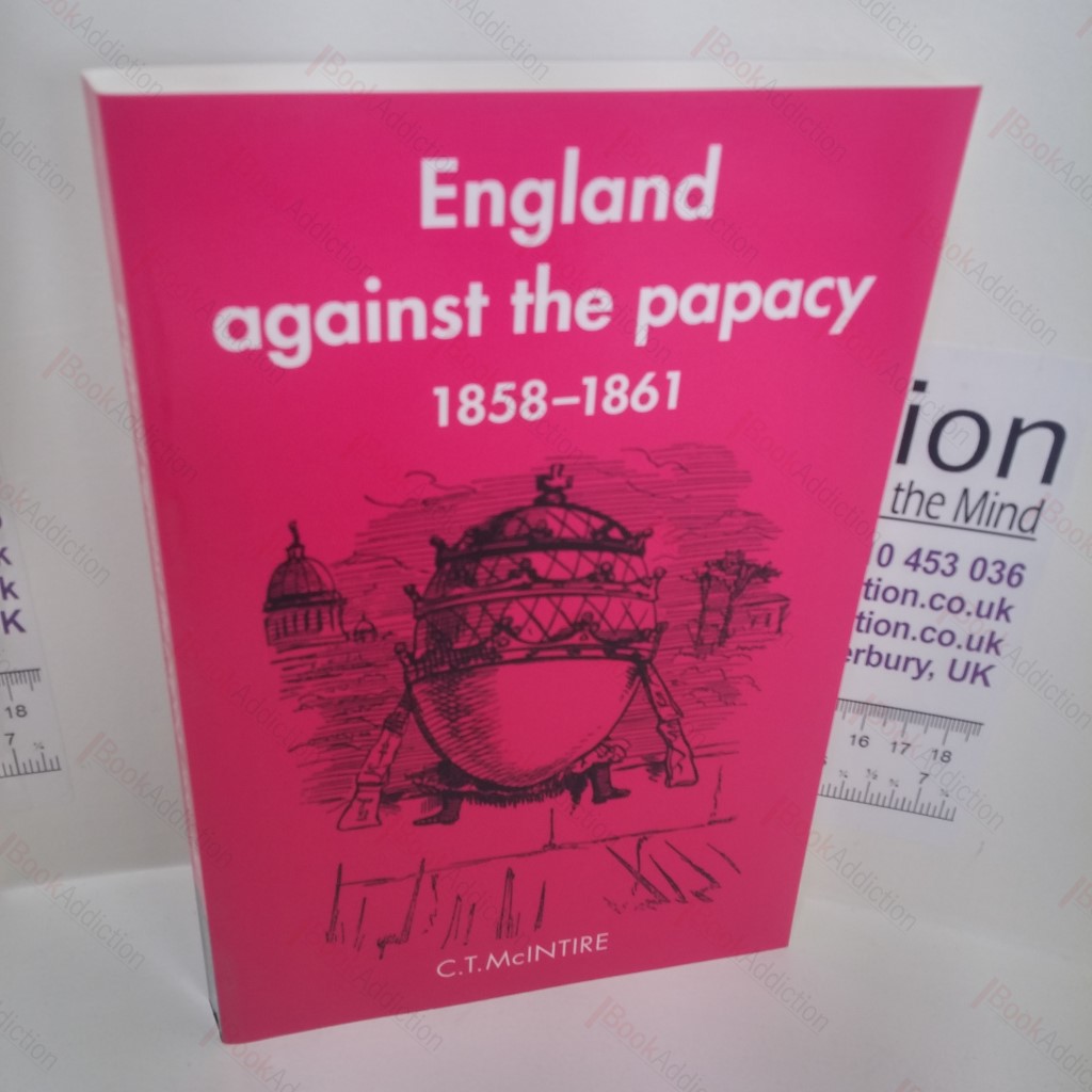 England Against the Papacy 1858-1861 : Tories, Liberals and the Overthrow of Papal Temporal Power During the Italian Risorgimento