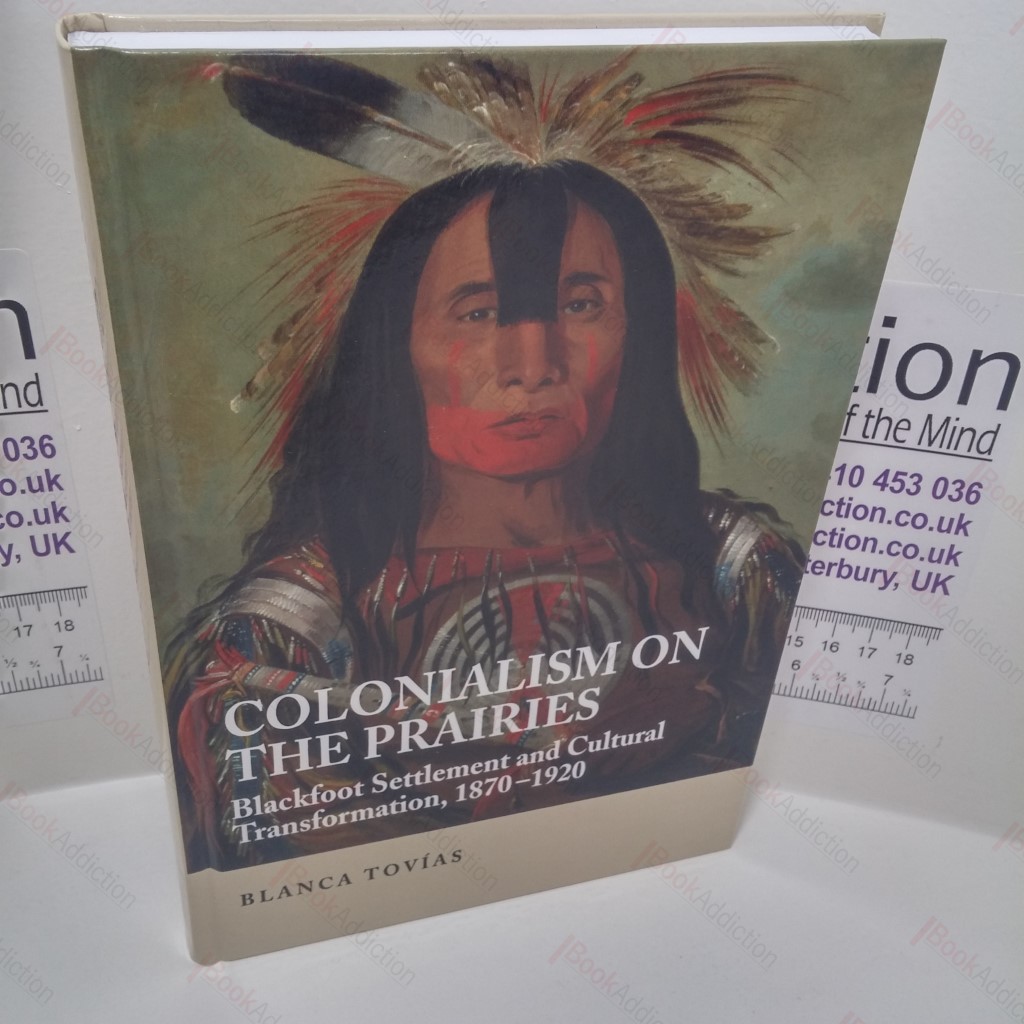 Colonialism on the Prairies : Blackfoot Settlement and Cultural Transformation, 1870-1920
