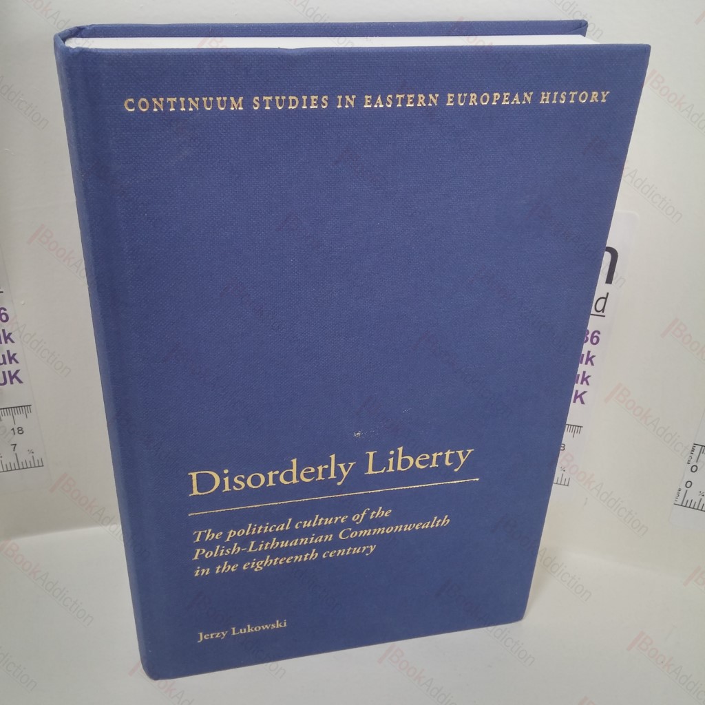 Disorderly Liberty : The Political Culture of the Polish-Lithuanian Commonwealth in the Eighteenth Century (Continuum Studie in European History)