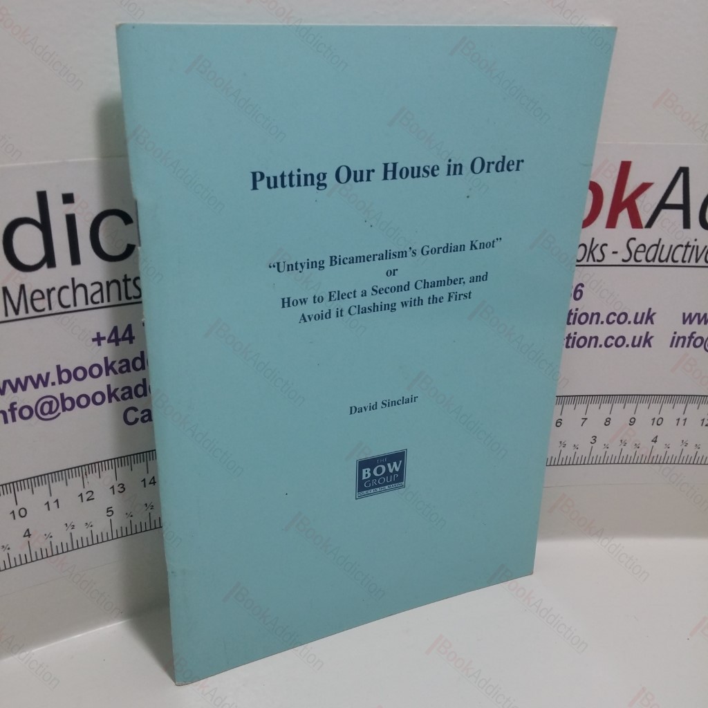 Putting Our House in Order : Untying Bicameralism's Gordian Knot, Or, How to Elect a Second Chamber, and Avoid It Clashing with the First