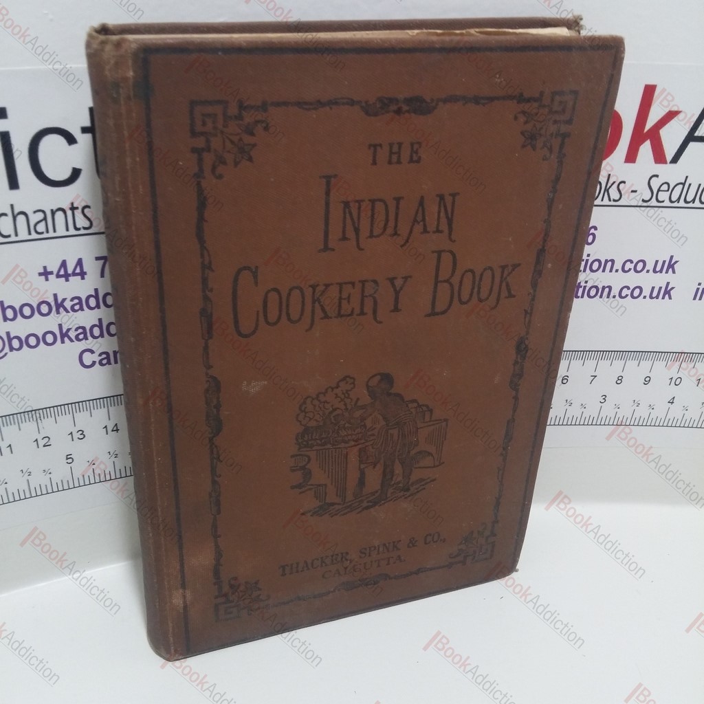The Indian Cookery Book : A Practical Handbook to the Kitchen of India, Adapted to Three Presidencies; containing Original and Approved Recipes in Every Department of Indian Cookery; Recipes for Summer Beverages and Home-made Liqueurs; Medicinal and Other Recipes; Together With a Variety of Things Worth Knowing