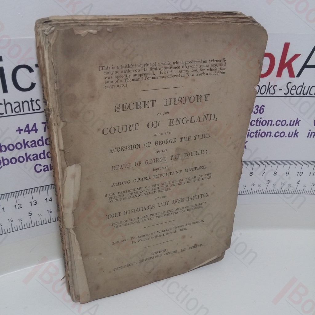 The Secret History of the Court of England, From the Accession of George The Third To the Death of George the Fourth; Including Among Other Important Matters, Full Particulars of the Mysterious Death of The Princess Charlotte and the Murder of the Duke of Cumberland's Valet, Sellis