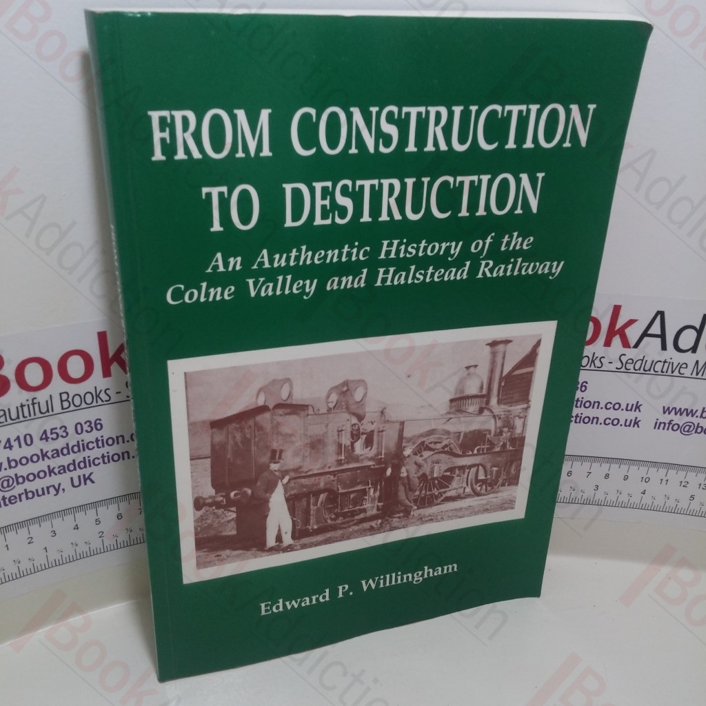 From Construction to Destruction : An Authentic History of the Colne Valley and Halstead Railway