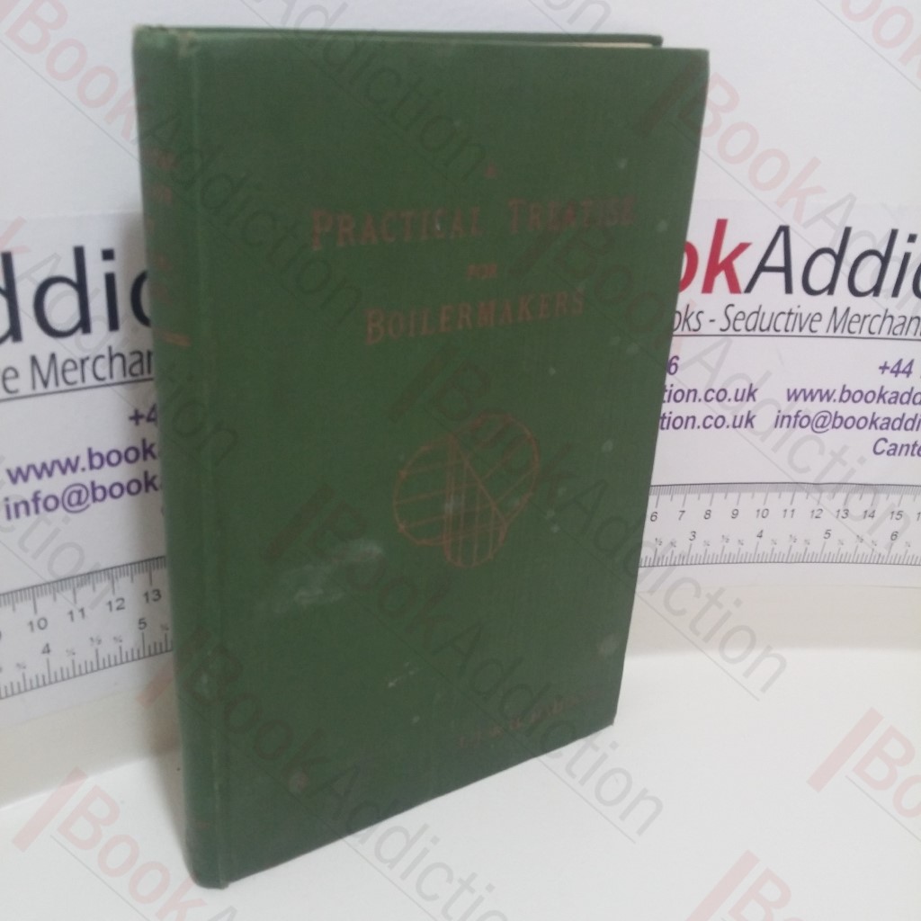 A Practical Treatise for Boilermakers : Consisting of Geometry, Development of Cylinders, Cones and Other Figures; Template Making, the Manipulation of Plates and Bars, Tables of Diameters and Circumferences, and many notes rules and formulae necessary to Those Engaged in the Trades Embraced in the Term Boilermaking