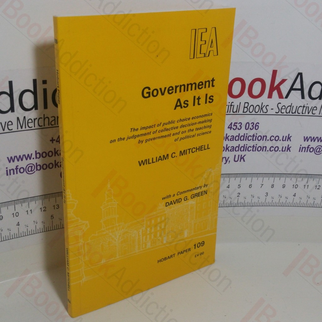 Government As It Is: The Impact of Public Choice Economics on the Judgement of Collective Decision-Making by Government and on the Teaching of Political Science (Hobart Papers Series, No. 109)