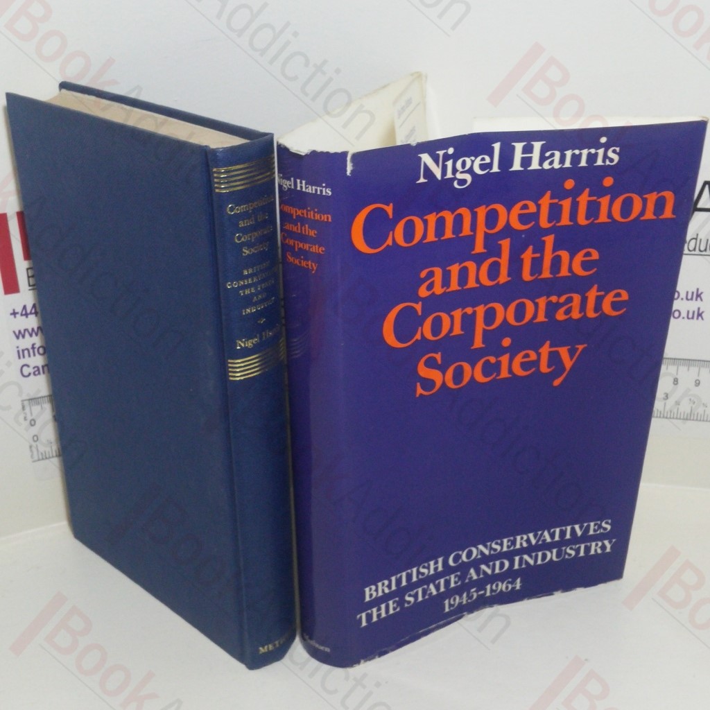 Competition and the Corporate Society : British Conservatives - The State and Industry, 1945-1964