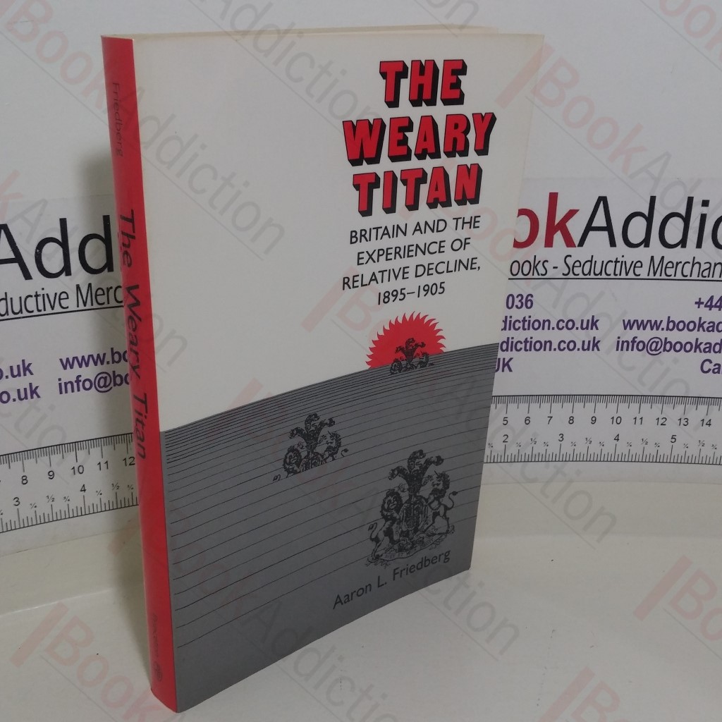 The Weary Titan: Britain and the Experience of Relative Decline, 1895-1905