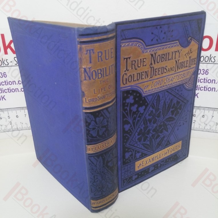 True Nobility or the Golden Deeds of an Earnest Life: A Record of the Career and Labours of Anthony Ashley Cooper, Seventh Earl of Shaftesbury - A Principle Example for Youth