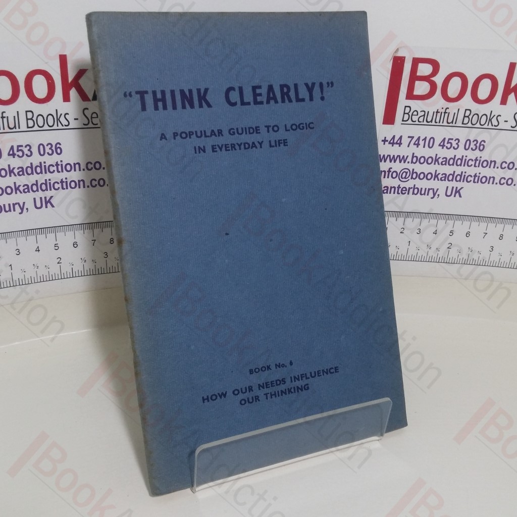 How Our Needs Affect Our Thinking (Think Clearly - A Popular Guide to Logic in Everyday Life series, Book No. 6)