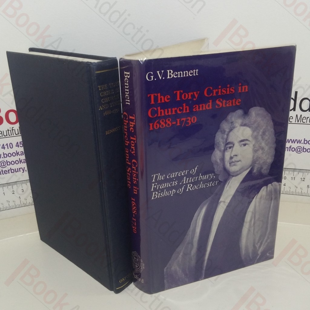 The Tory Crisis in Church and State, 1688-1730: The Career of Francis Atterbury, Bishop of Rochester