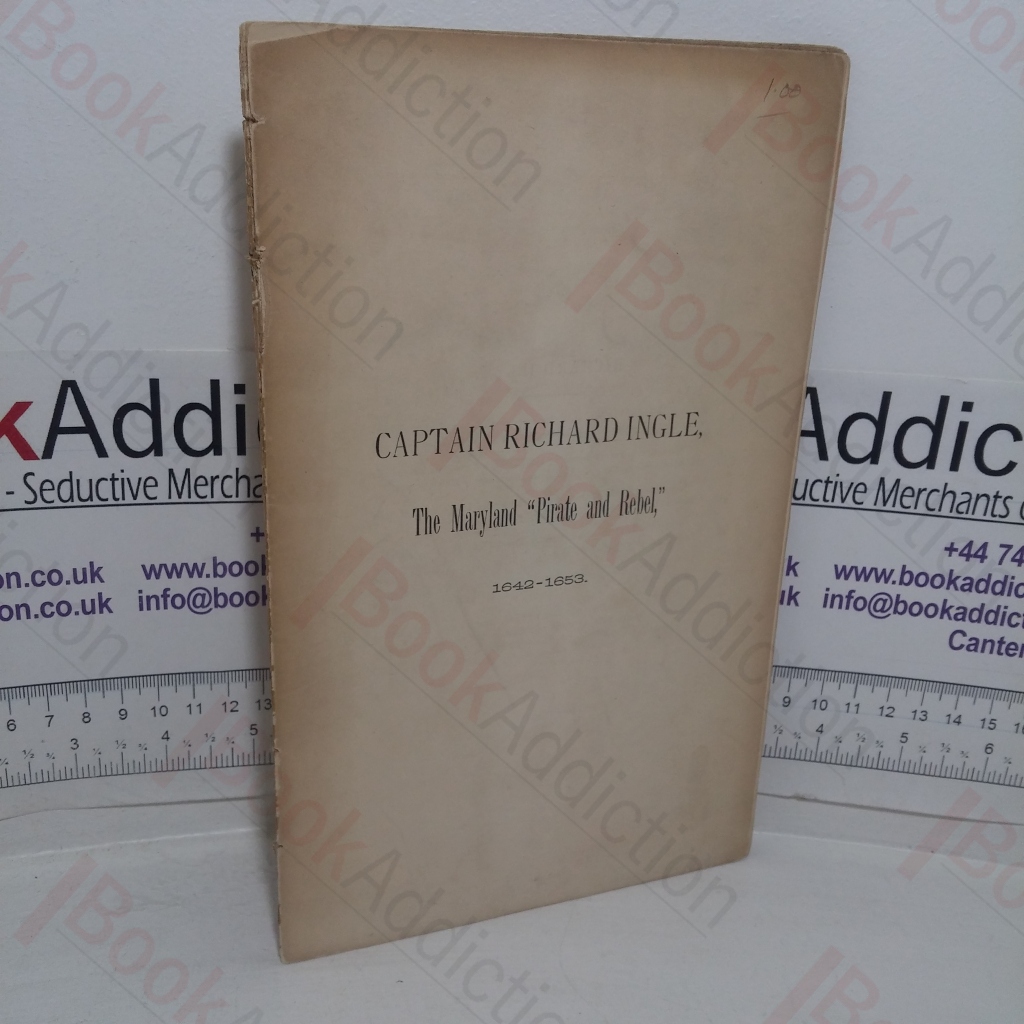 Captain Richard Ingle, the Maryland Pirate and Rebel, 1642-1653 (Paper Read Before the Maryland Historical Society, May 12, 1884: Fund Publication, No.19)
