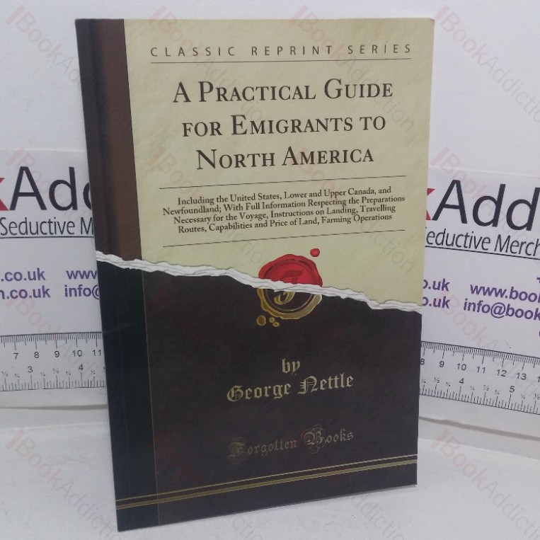 A Practical Guide for Emigrants to North America, including the United States, Lower and Upper Canada, and Newfoundland; With Full Information Respecting the Preparations Necessary for the Voyage, Instructions on Landing, Travelling Routes, Capabilities and Price of Land, Farming Operations