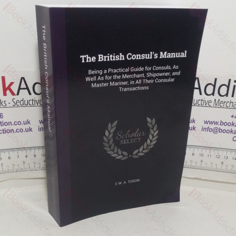 The British Consul's Manual, Being a Practical Guide for Consuls as well as for the Merchant, Shipowner and Master Mariner, in all their Consular Transactions